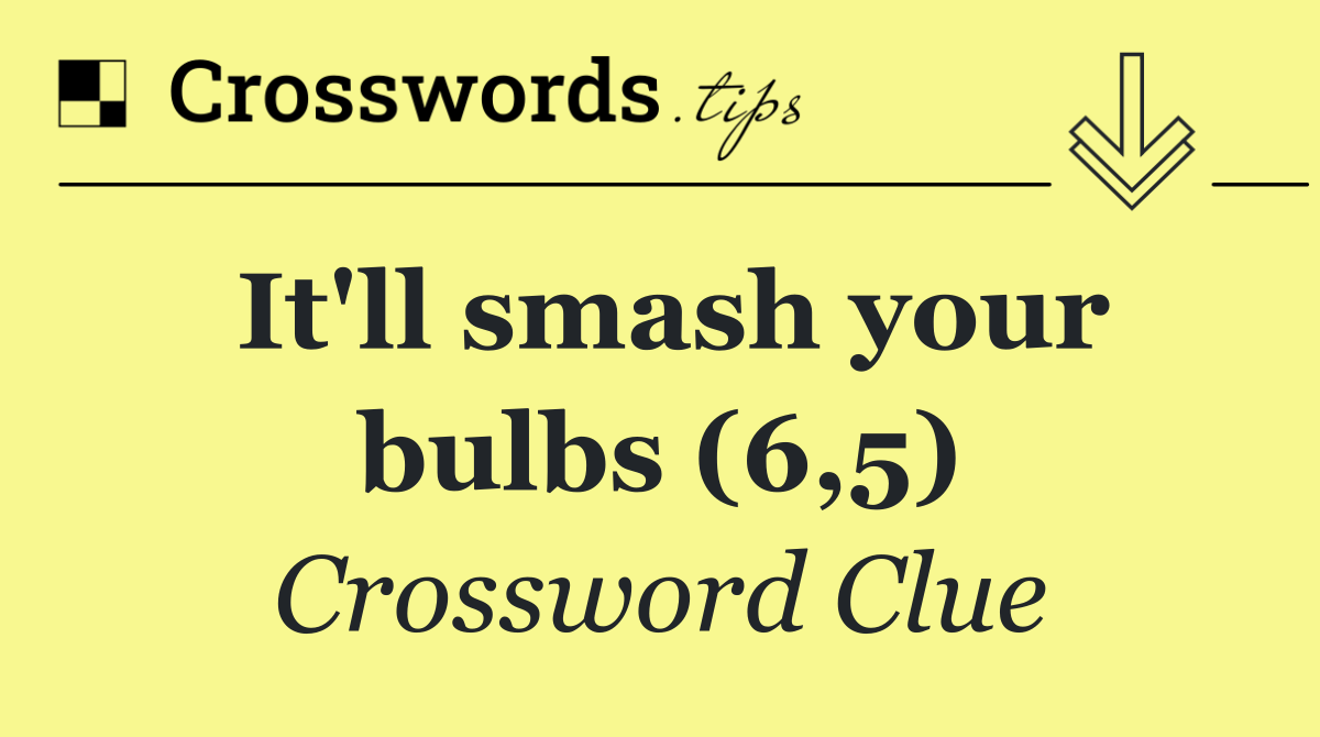 It'll smash your bulbs (6,5)