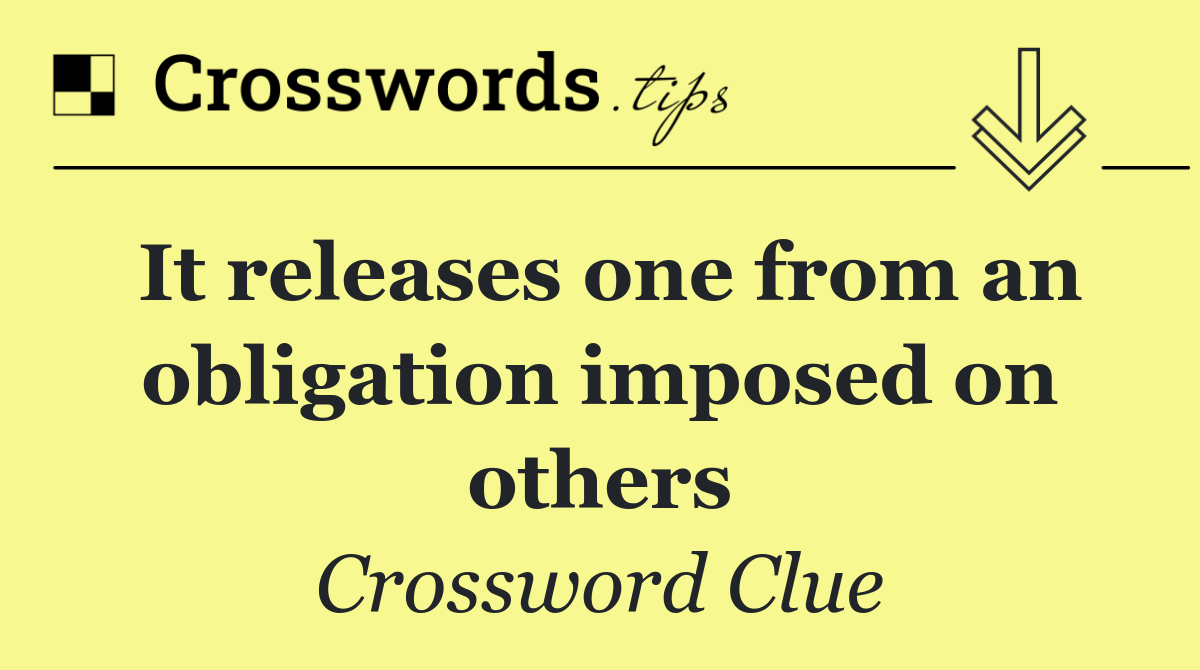 It releases one from an obligation imposed on others