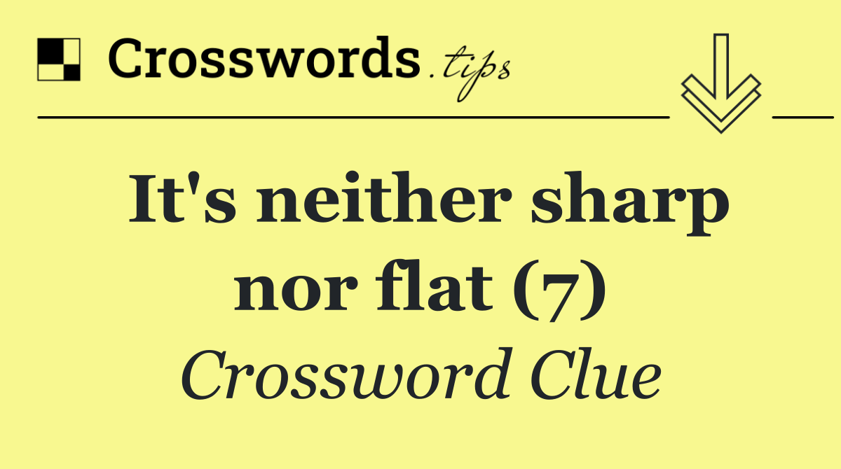 It's neither sharp nor flat (7)