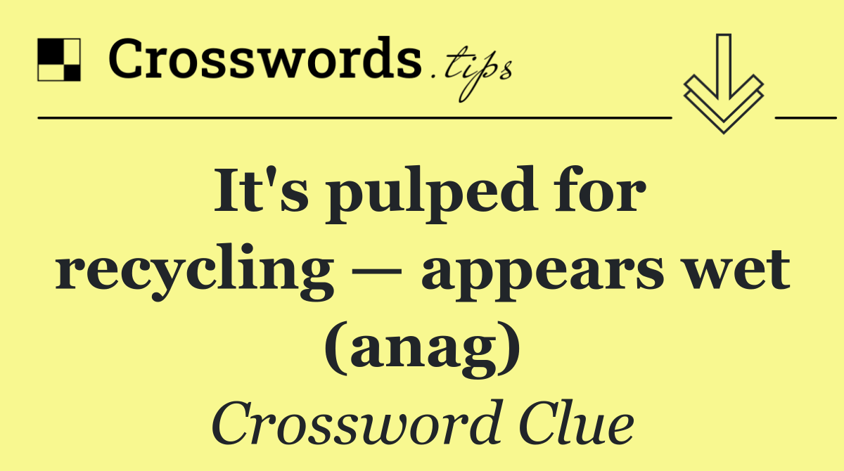 It's pulped for recycling — appears wet (anag)