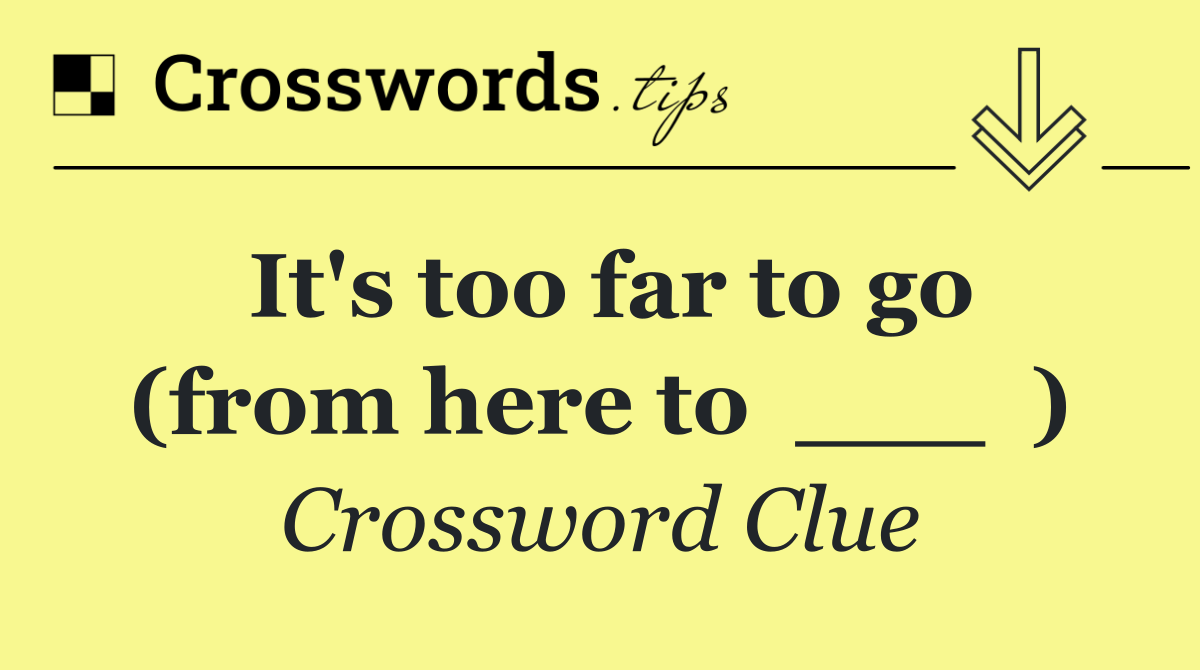 It's too far to go (from here to  ___  )