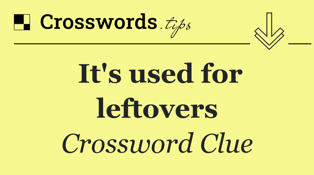 It's used for leftovers