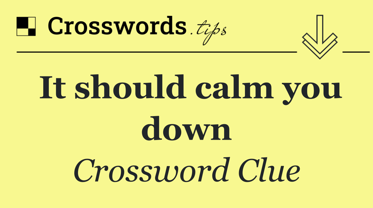 It should calm you down