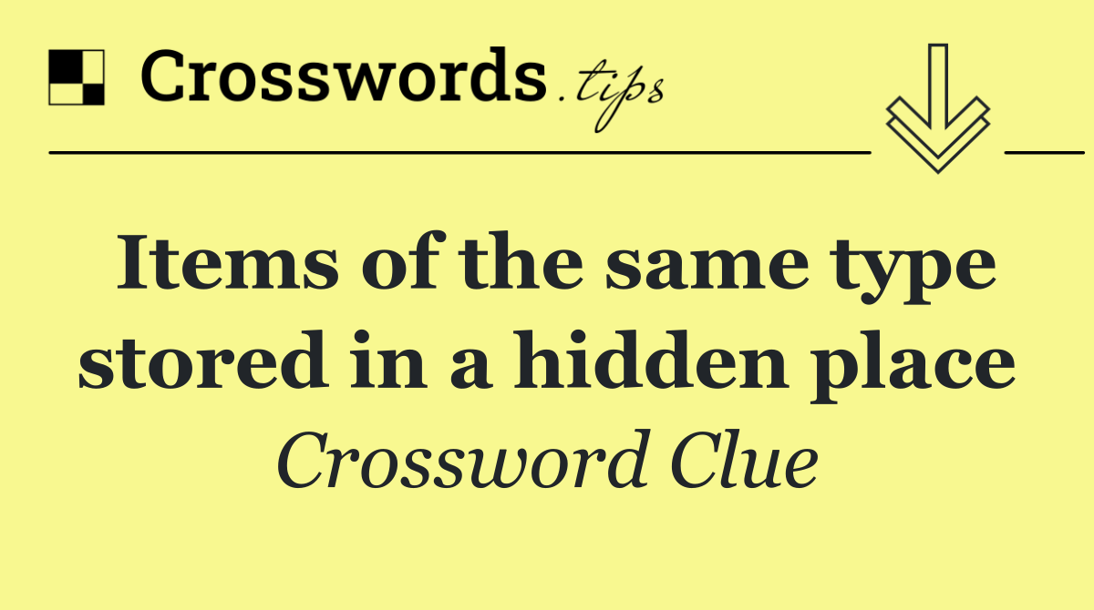 Items of the same type stored in a hidden place