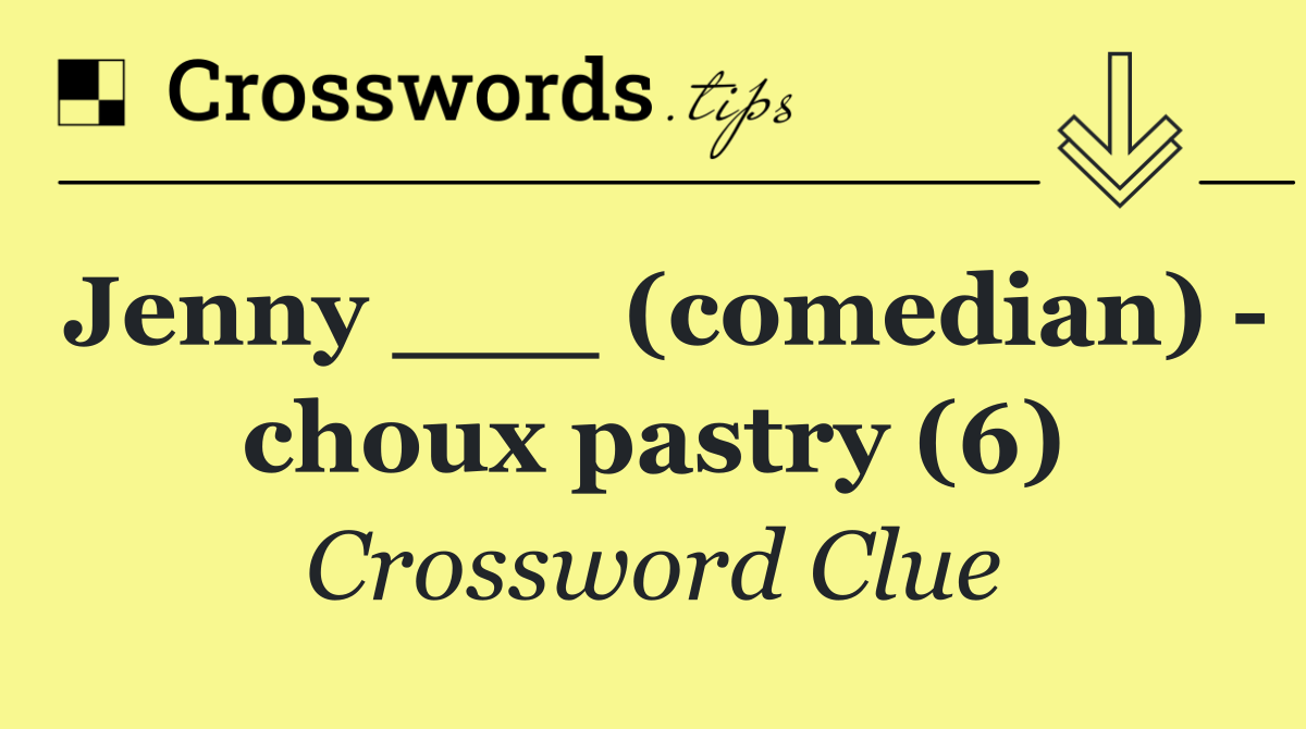 Jenny ___ (comedian)   choux pastry (6)