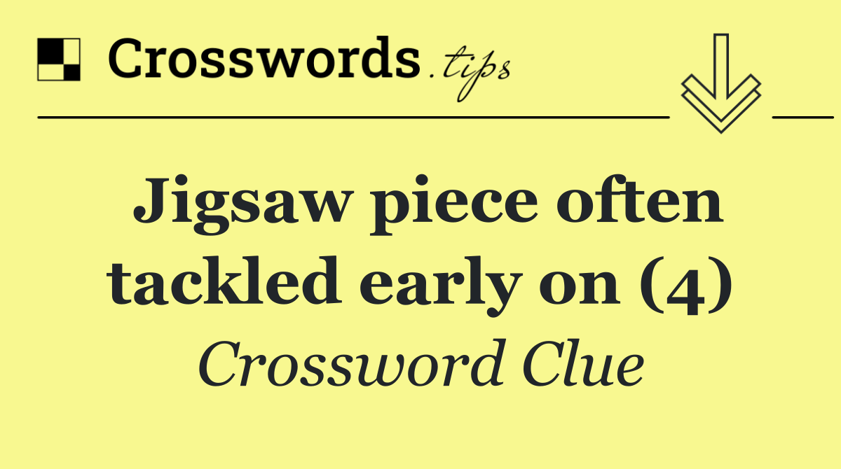 Jigsaw piece often tackled early on (4)