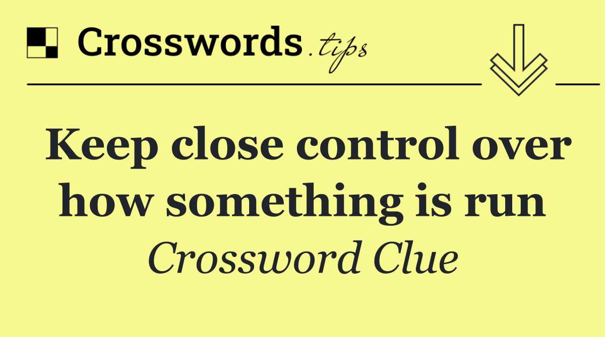Keep close control over how something is run