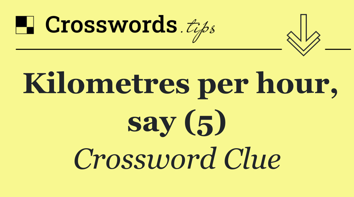 Kilometres per hour, say (5)