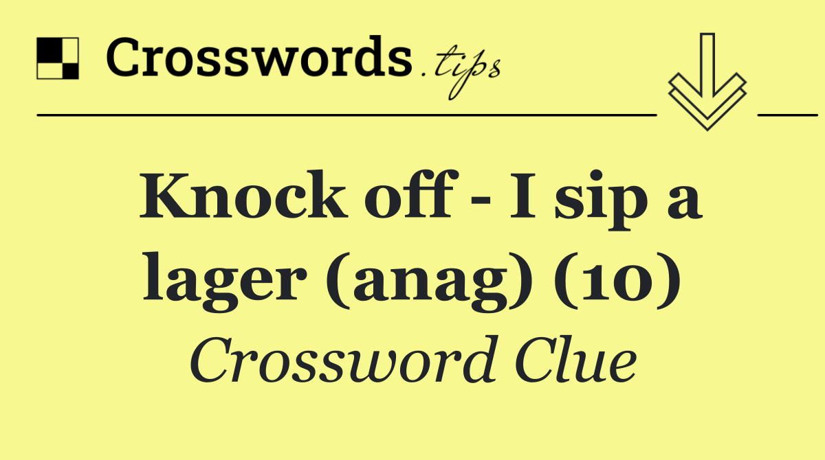Knock off   I sip a lager (anag) (10)