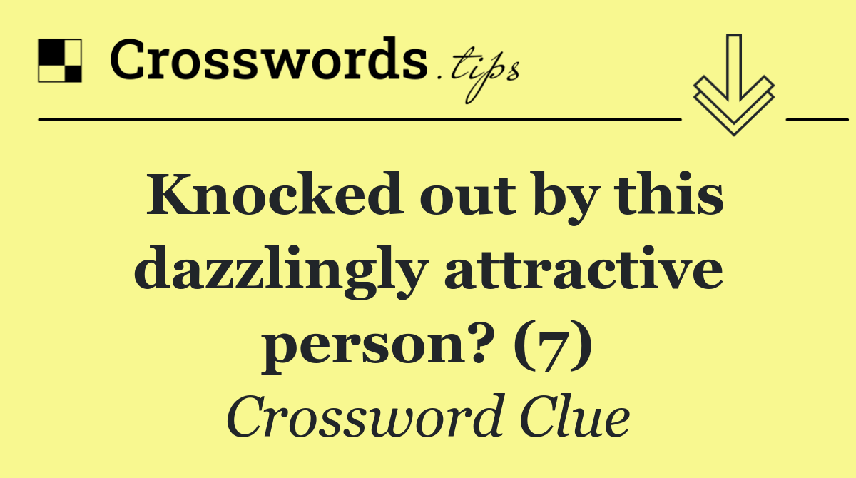 Knocked out by this dazzlingly attractive person? (7)