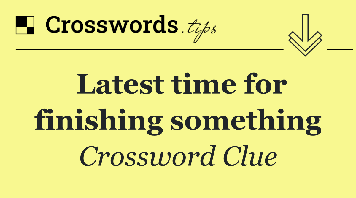 Latest time for finishing something