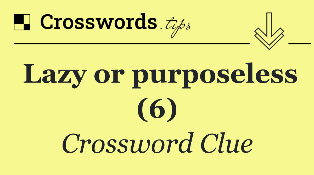 Lazy or purposeless (6)