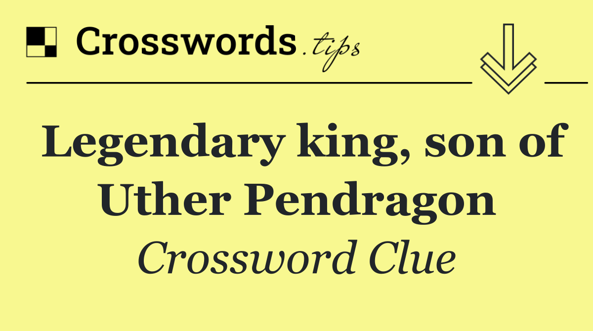 Legendary king, son of Uther Pendragon