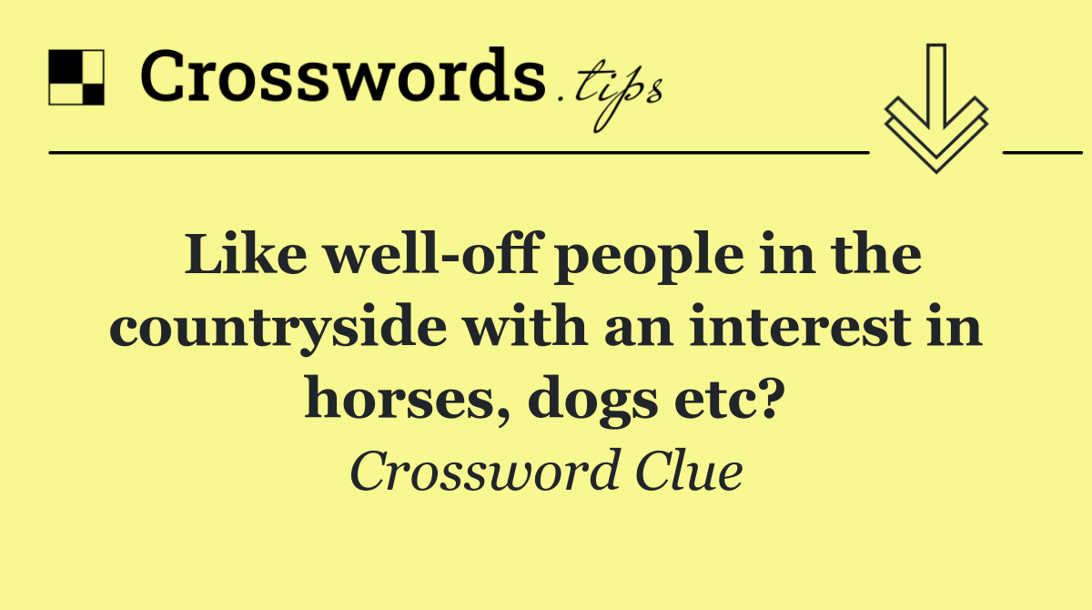 Like well off people in the countryside with an interest in horses, dogs etc?