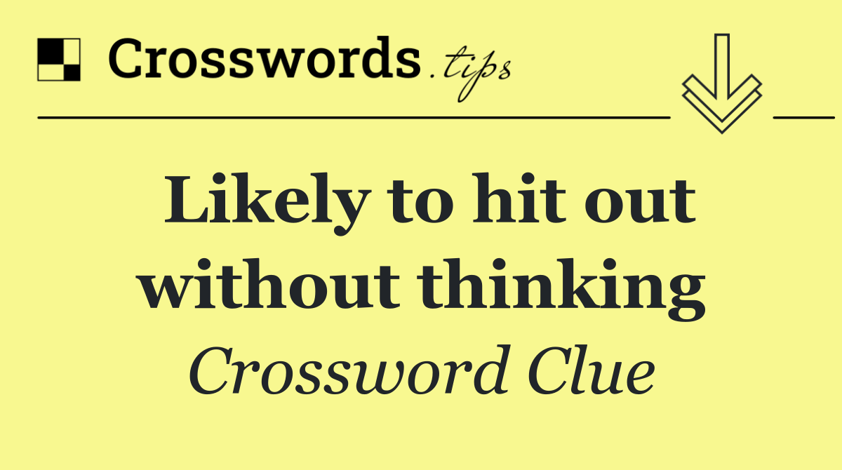 Likely to hit out without thinking