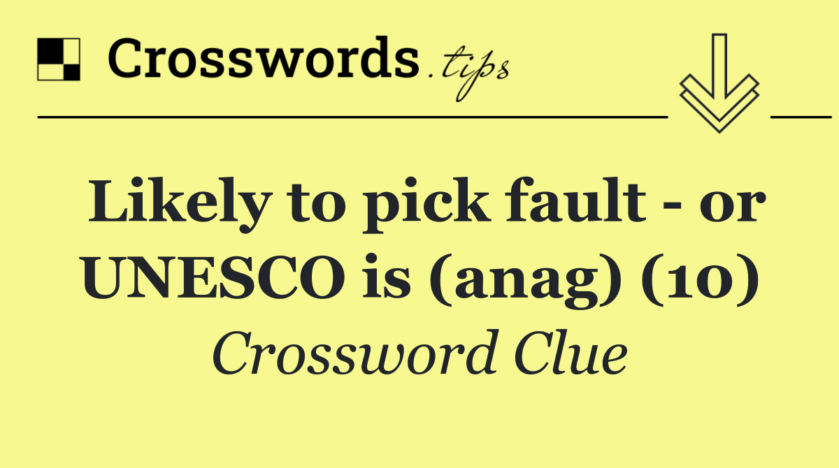 Likely to pick fault   or UNESCO is (anag) (10)