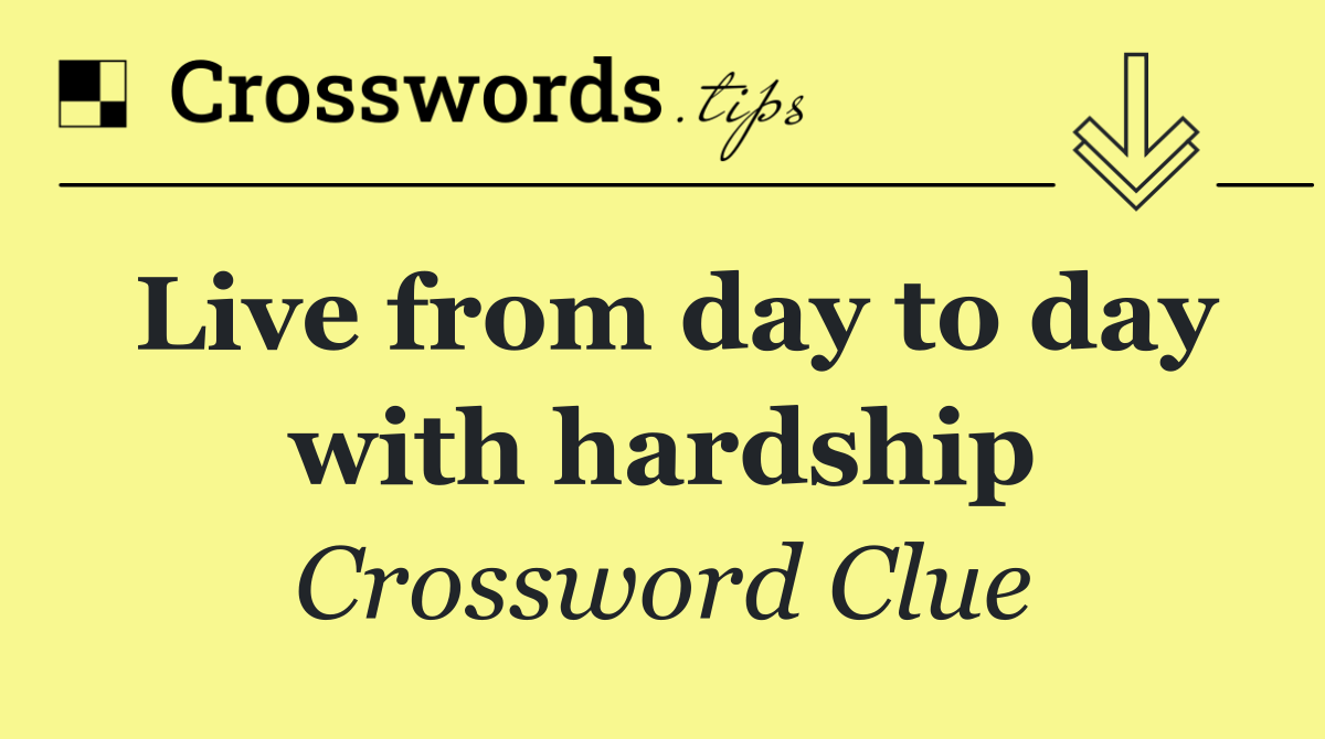 Live from day to day with hardship