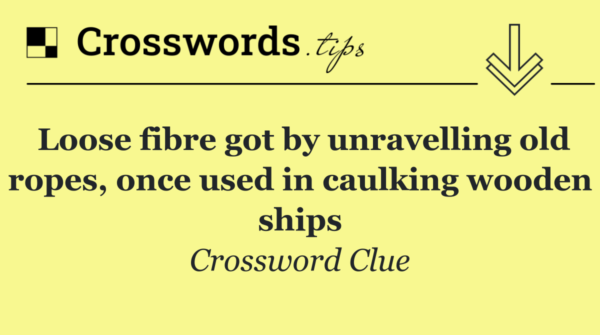 Loose fibre got by unravelling old ropes, once used in caulking wooden ships