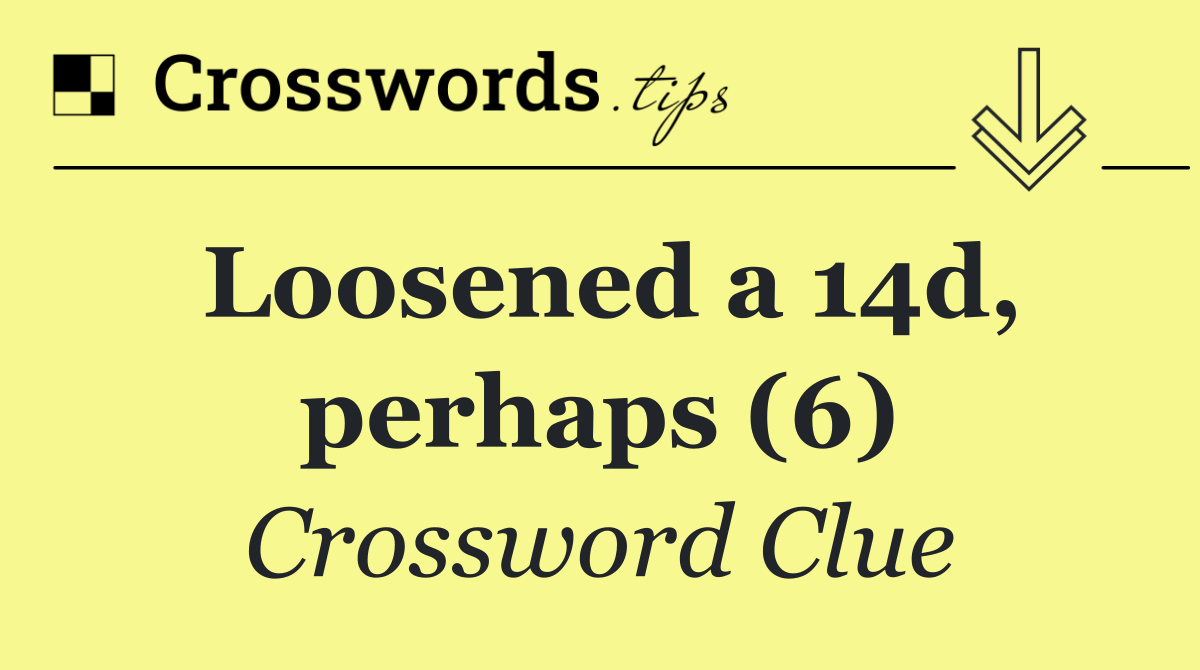 Loosened a 14d, perhaps (6)