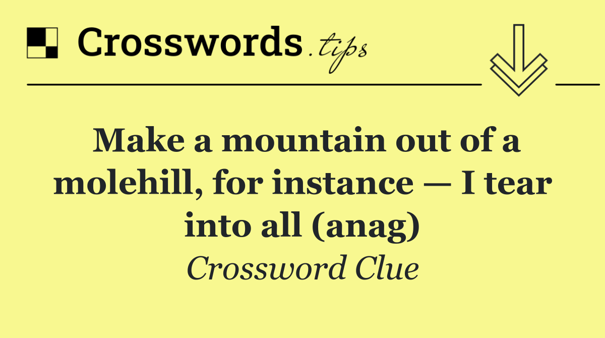 Make a mountain out of a molehill, for instance — I tear into all (anag)