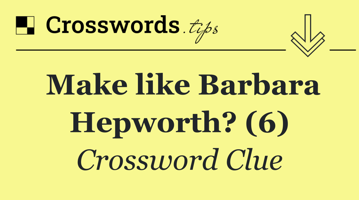 Make like Barbara Hepworth? (6)