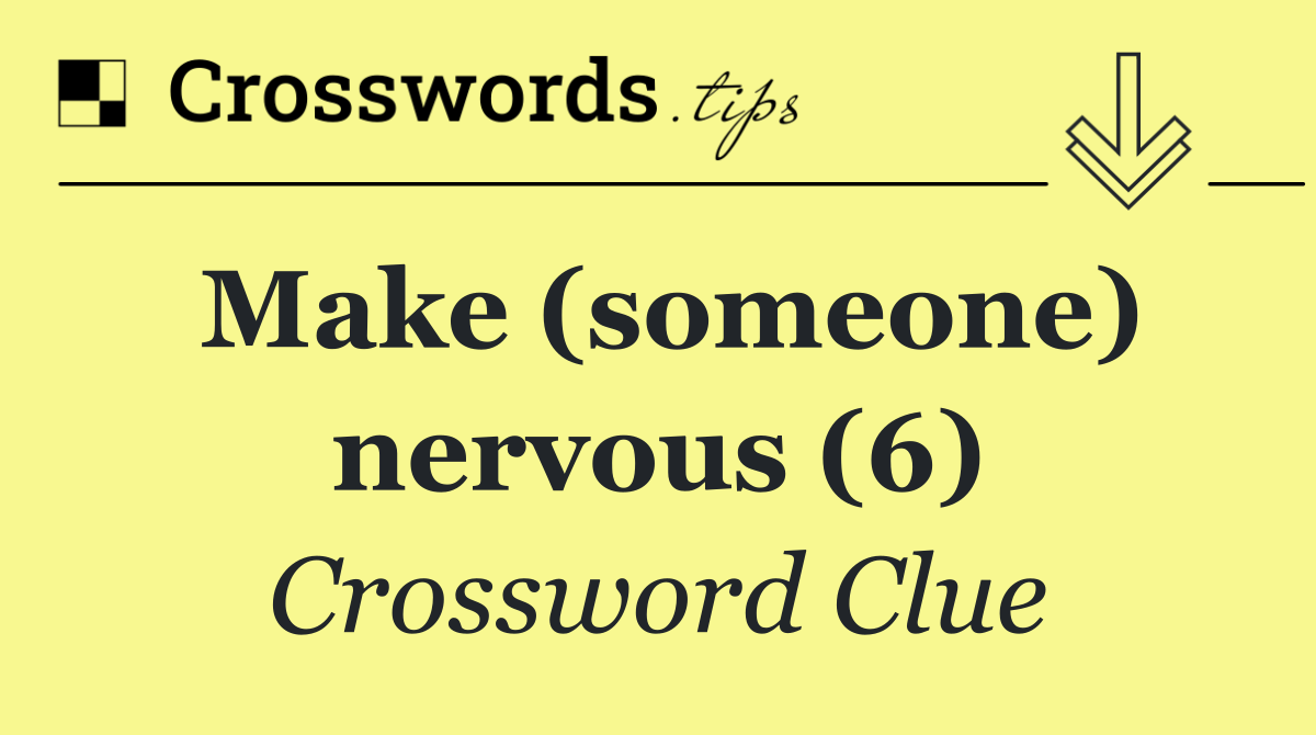 Make (someone) nervous (6)