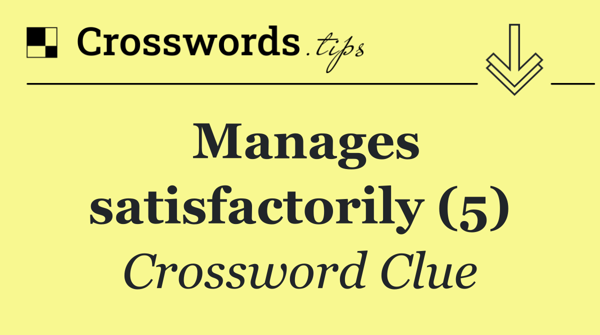 Manages satisfactorily (5)