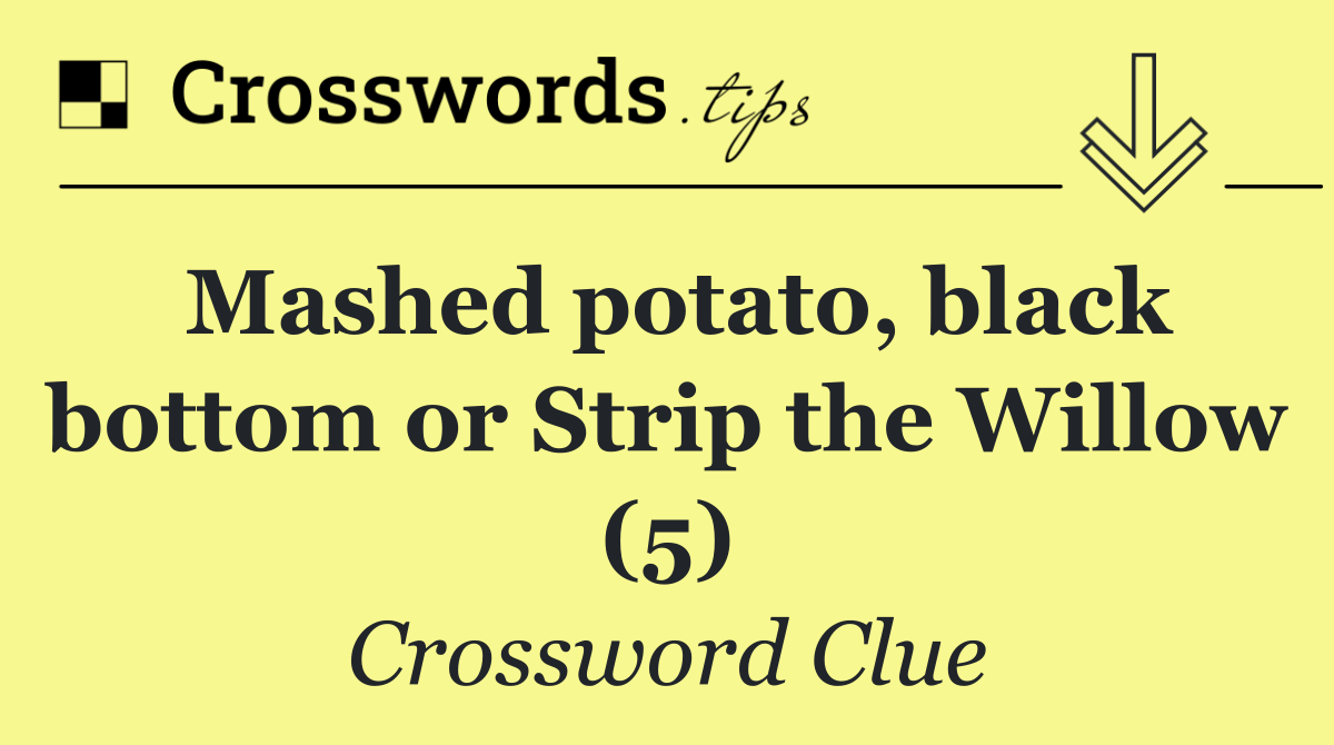 Mashed potato, black bottom or Strip the Willow (5)