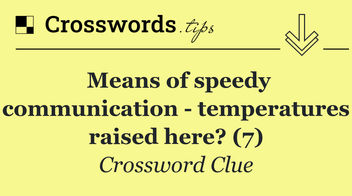 Means of speedy communication   temperatures raised here? (7)