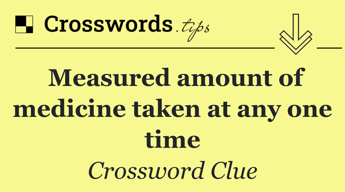 Measured amount of medicine taken at any one time