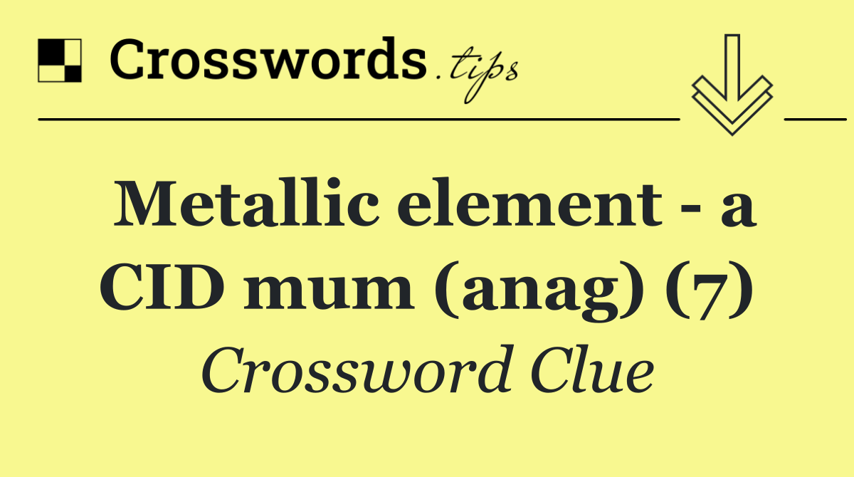 Metallic element   a CID mum (anag) (7)