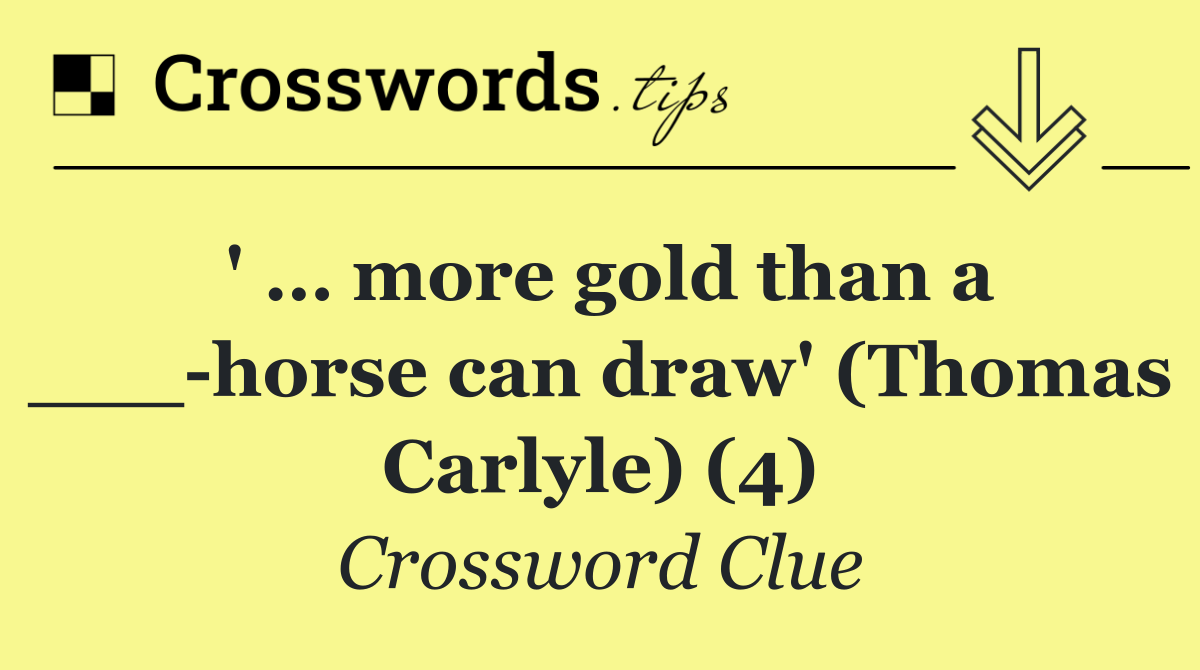 ' … more gold than a ___ horse can draw' (Thomas Carlyle) (4)