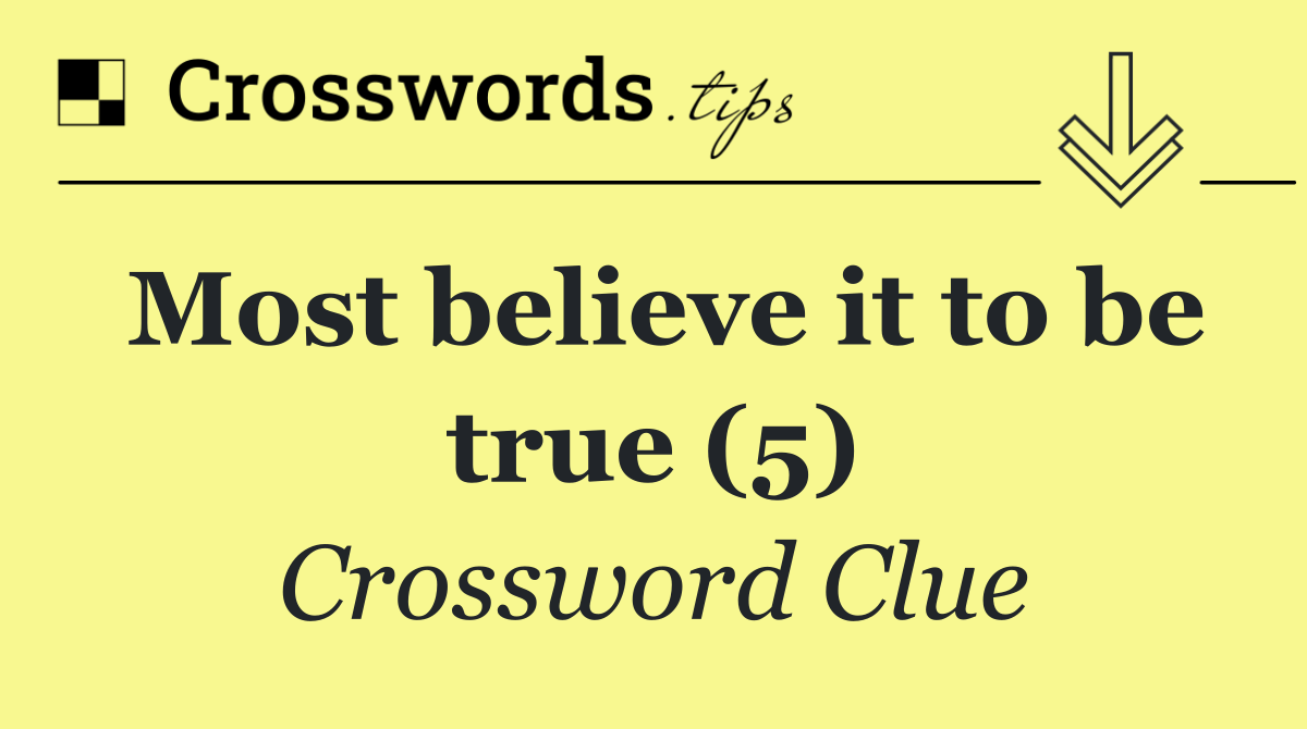 Most believe it to be true (5)