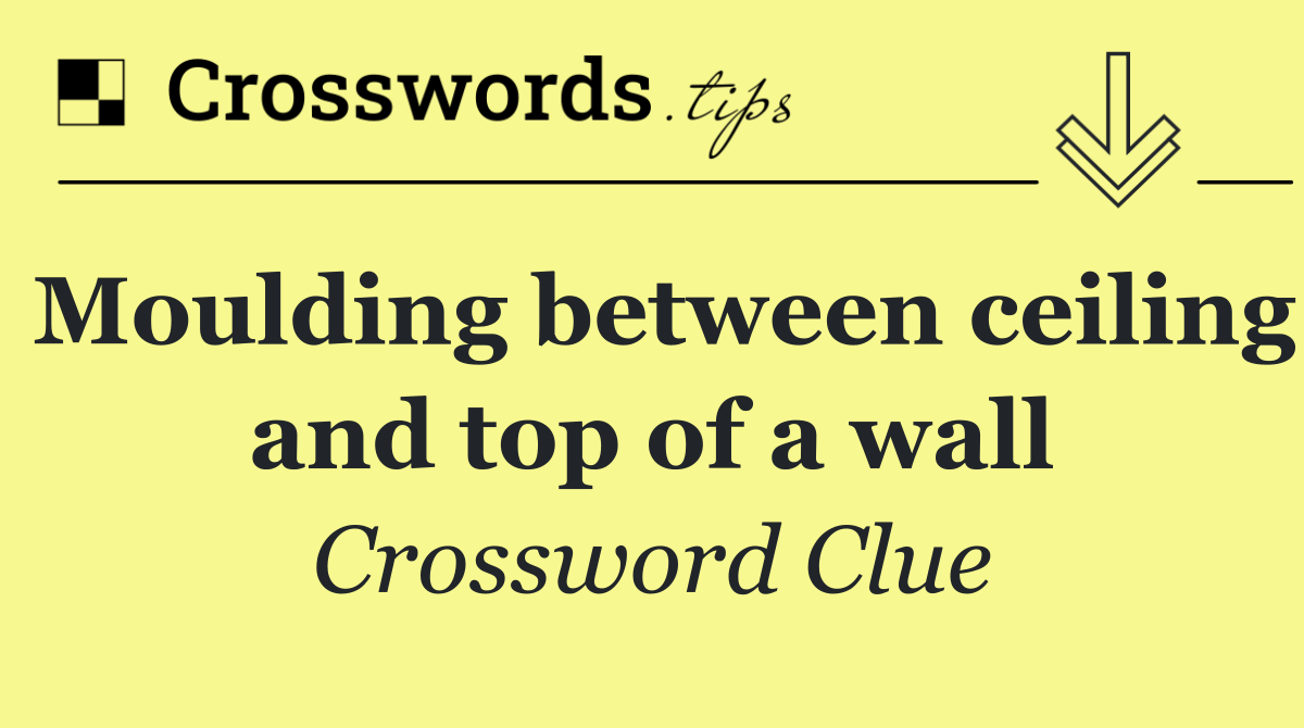 Moulding between ceiling and top of a wall