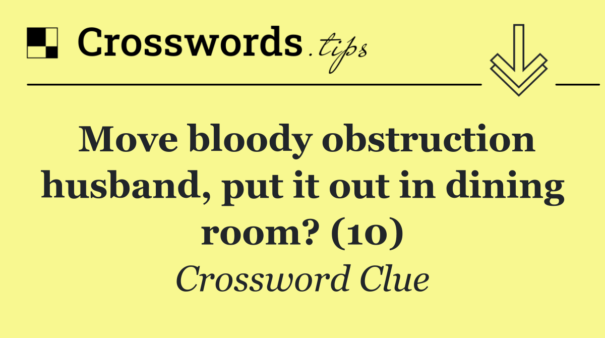Move bloody obstruction husband, put it out in dining room? (10)