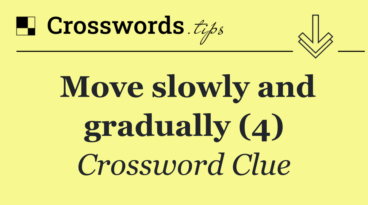 Move slowly and gradually (4)
