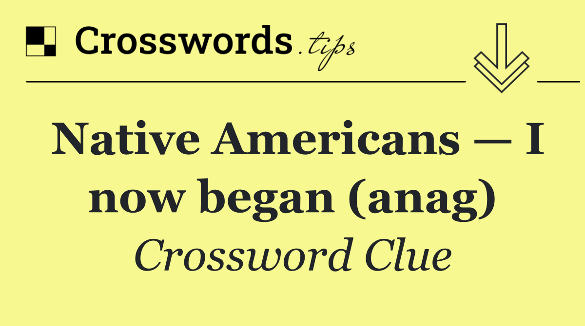 Native Americans — I now began (anag)