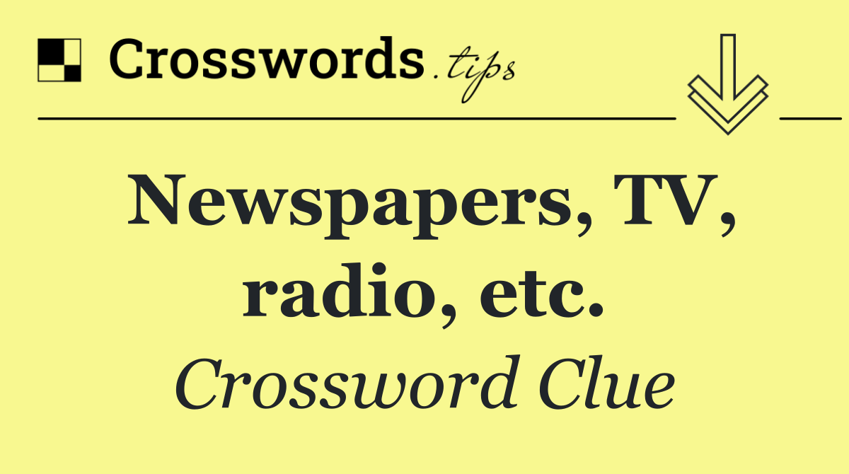 Newspapers, TV, radio, etc.