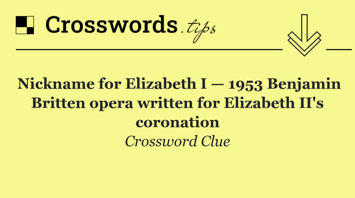 Nickname for Elizabeth I — 1953 Benjamin Britten opera written for Elizabeth II's coronation