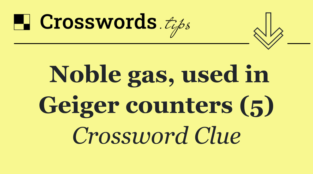 Noble gas, used in Geiger counters (5)