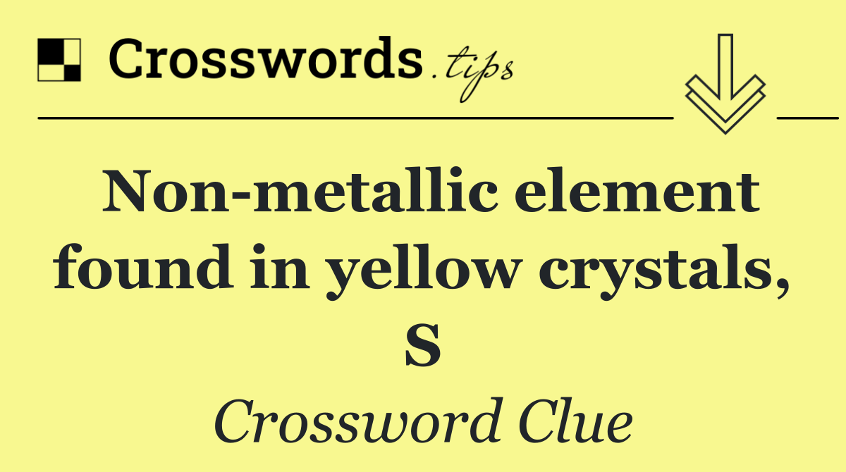 Non metallic element found in yellow crystals, S