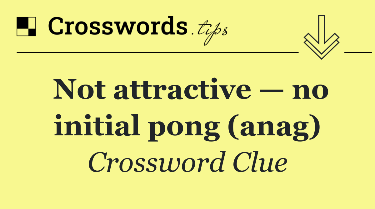 Not attractive — no initial pong (anag)
