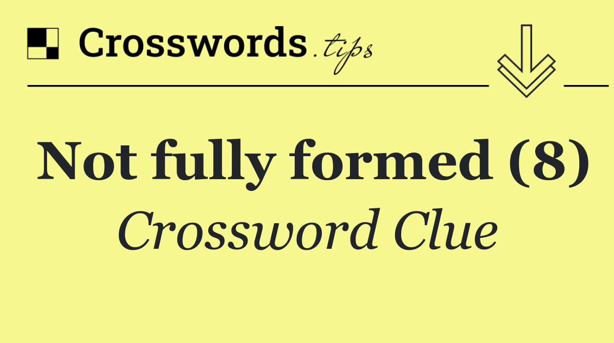 Not fully formed (8)