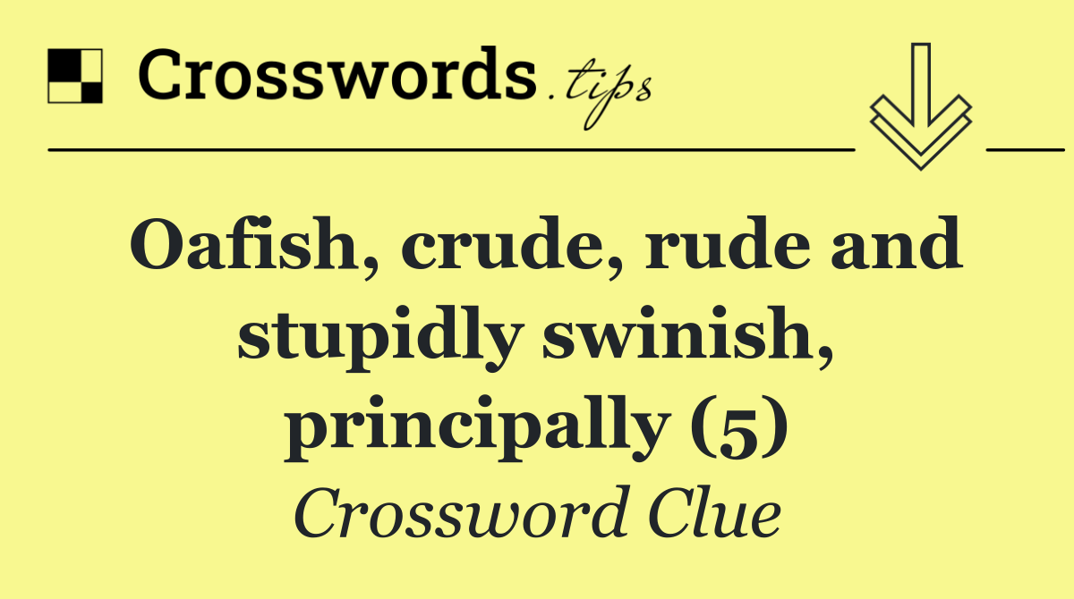 Oafish, crude, rude and stupidly swinish, principally (5)