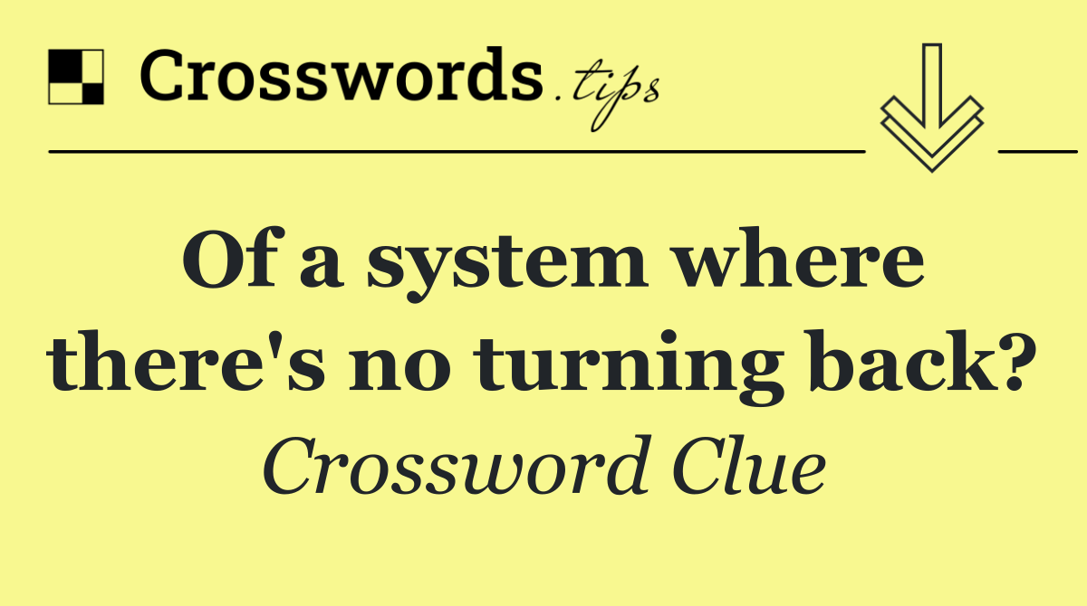 Of a system where there's no turning back?