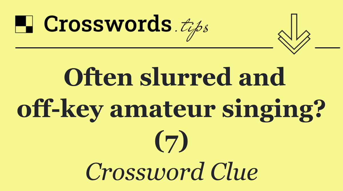 Often slurred and off key amateur singing? (7)