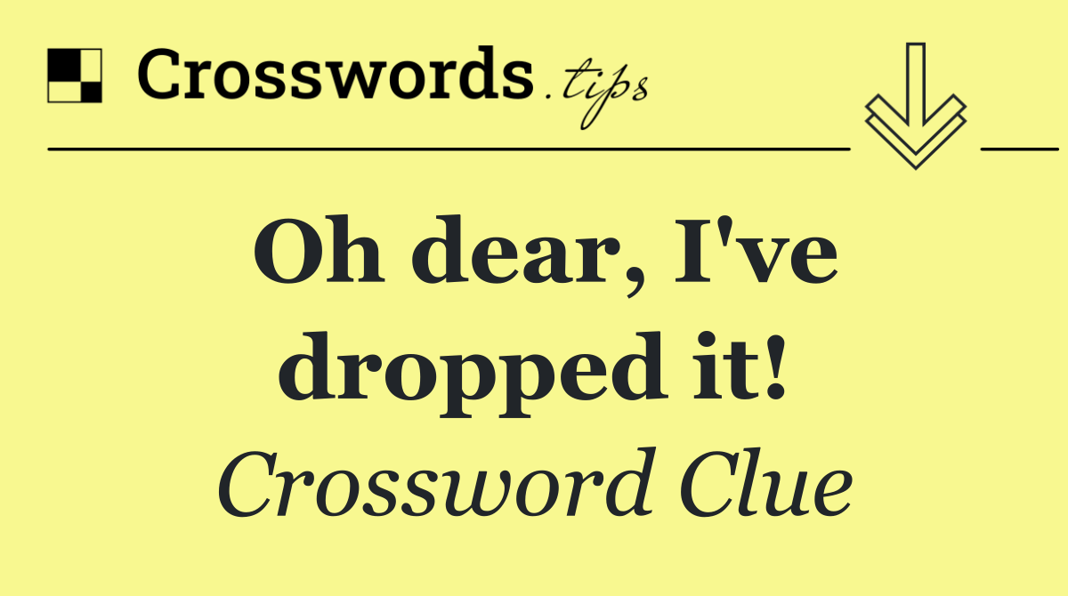 Oh dear, I've dropped it!