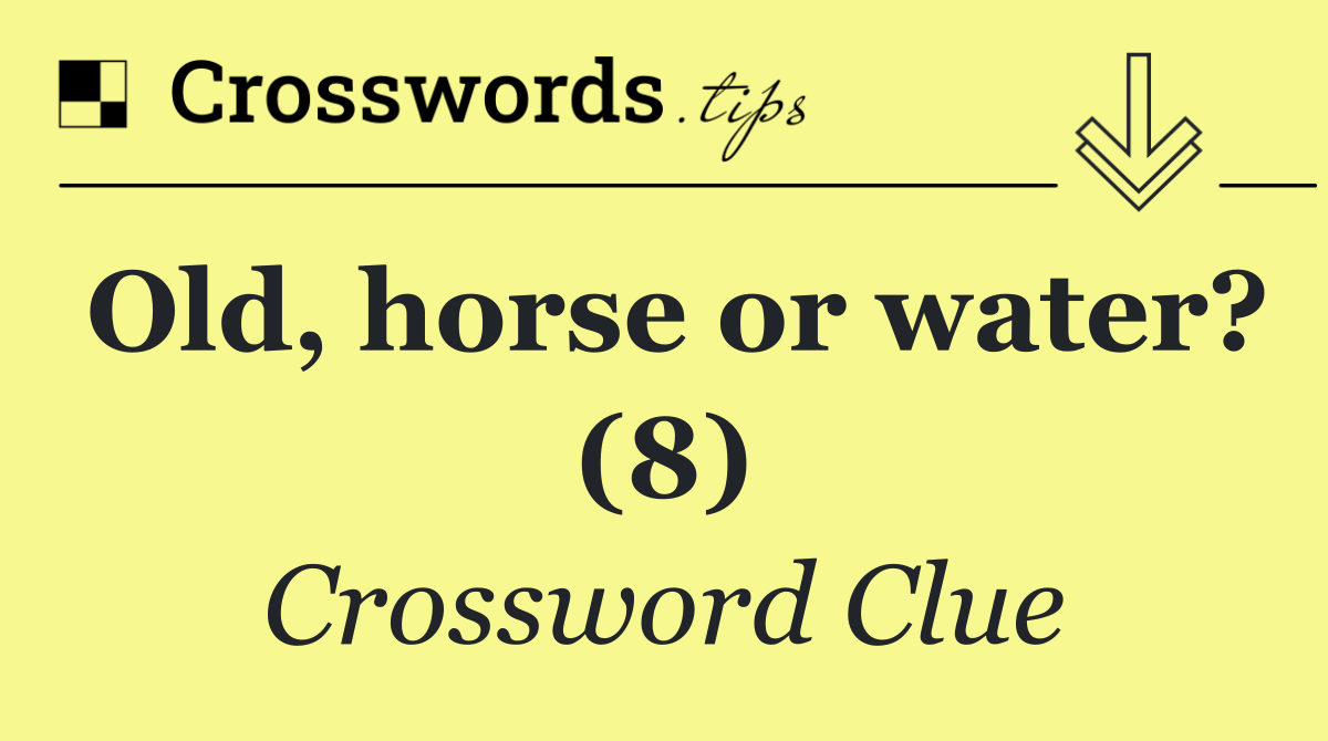 Old, horse or water? (8)