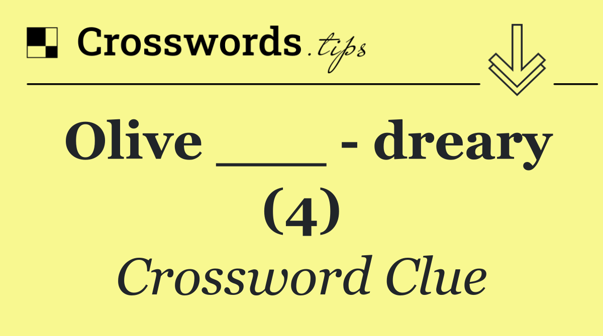 Olive ___   dreary (4)