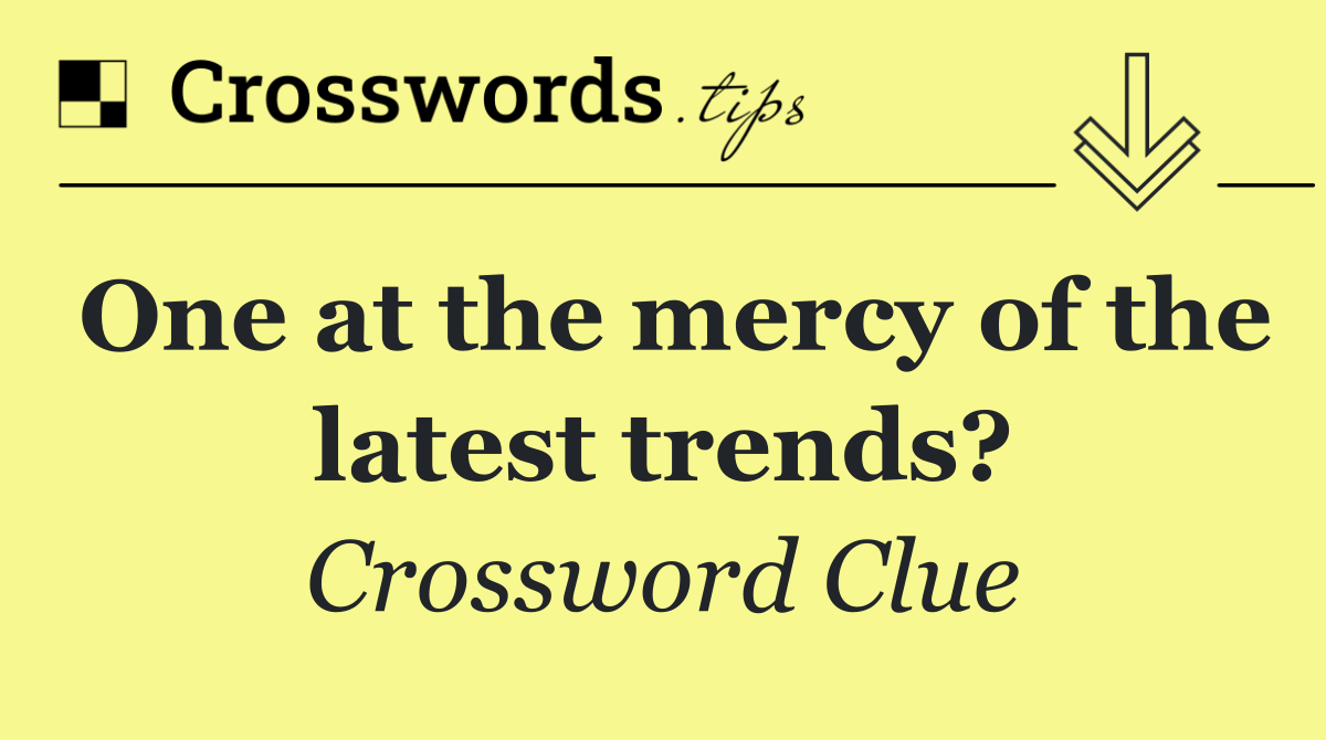 One at the mercy of the latest trends?